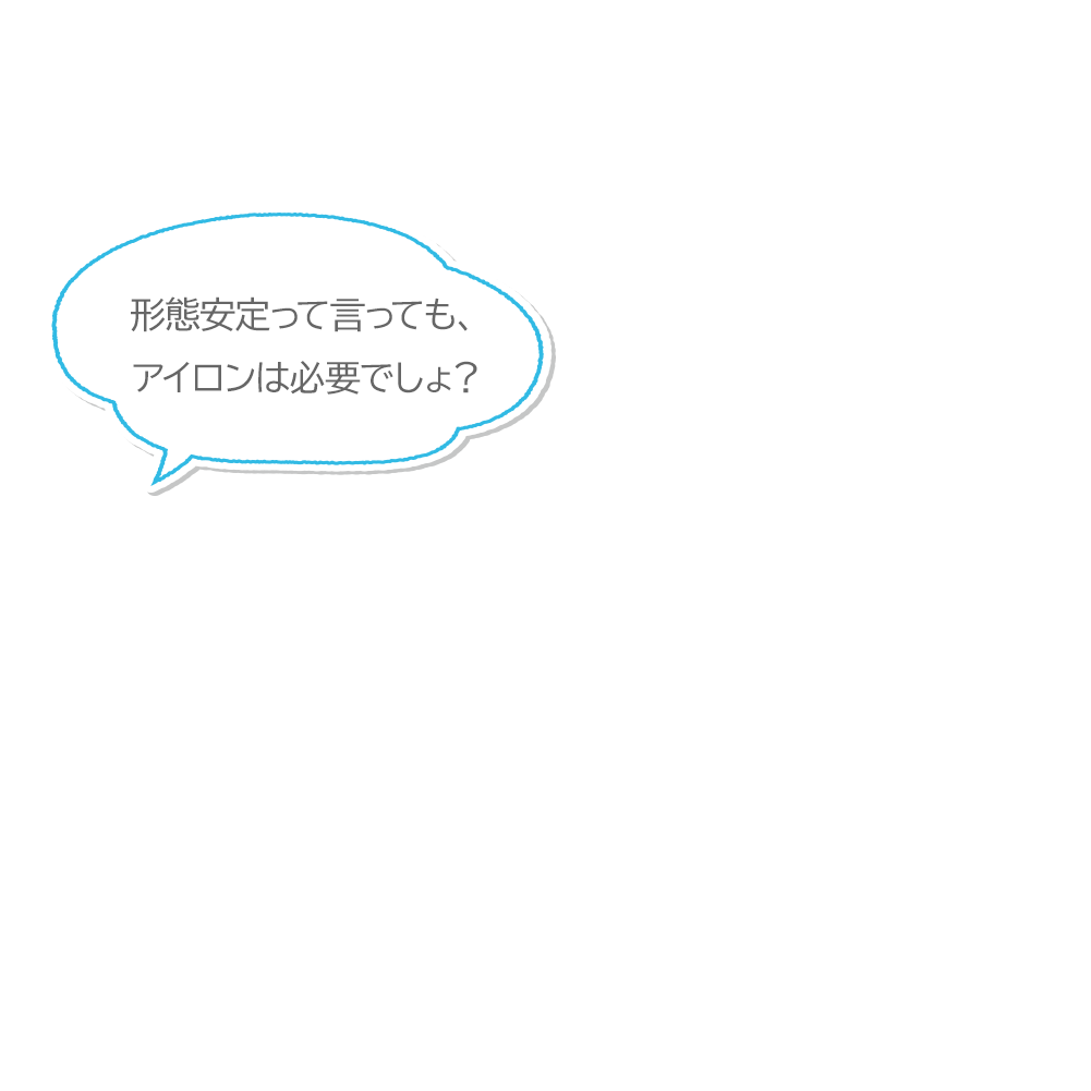 形態安定って言っても、アイロンは必要でしょ？