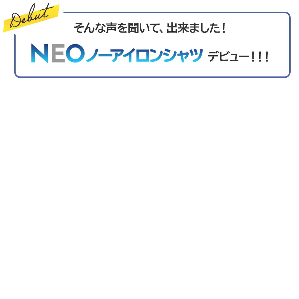 そんな声を聞いて、出来ました！ NEOノーアイロンシャツデビュー